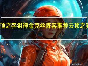云顶之弈狙神金克丝阵容推荐 云顶之弈手游11.24八五至尊怎么玩