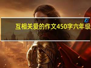 互相关爱的作文450字六年级（互相关爱的作文六年级400字）