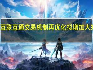 互联互通交易机制再优化 拟增加大宗交易