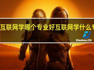 互联网学哪个专业好 互联网学什么专业好