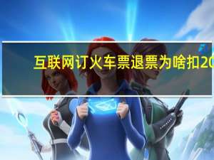 互联网订火车票退票为啥扣20%（互联网订火车票）