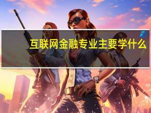 互联网金融专业主要学什么