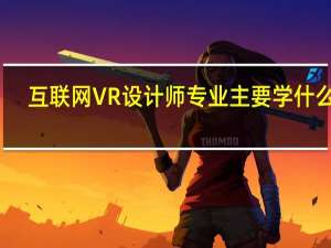 互联网VR设计师专业主要学什么你