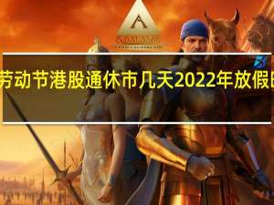 五一劳动节港股通休市几天 2022年放假时间多少天