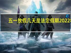 五一放假几天是法定假期2022年（五一放假几天是法定假）