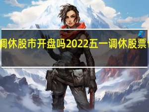 五一调休股市开盘吗 2022五一调休股票也调休的吗