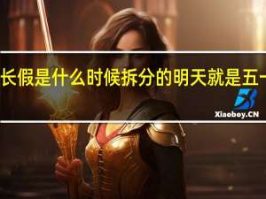 五一长假是什么时候拆分的 明天就是五一小长假了