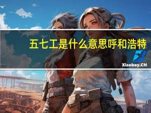 五七工是什么意思呼和浩特（五七工是什么意思）