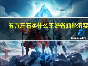 五万左右买什么车好省油经济实惠（五万左右买什么车好）