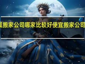 五八同城搬家公司哪家比较好便宜 搬家公司哪家比较便宜