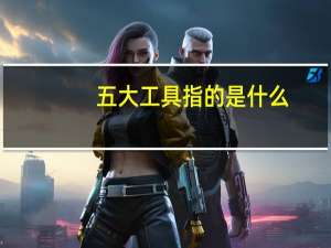 五大工具指的是什么,关系是什么