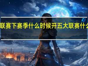 五大联赛下赛季什么时候开 五大联赛什么时候结束