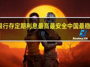 五大银行存定期利息最高最安全 中国最稳定十大银行