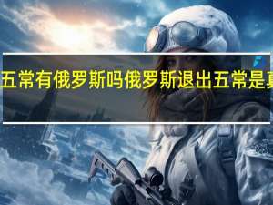 五常有俄罗斯吗 俄罗斯退出五常是真的吗