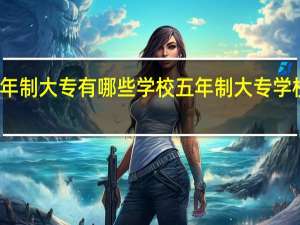 五年制大专有哪些学校 五年制大专学校有什么