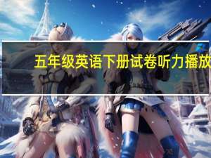 五年级英语下册试卷听力播放（五年级英语下册试卷）