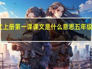 五年级语文上册第一课课文是什么意思 五年级上册语文第一课