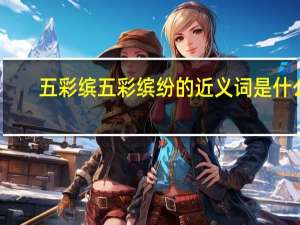 五彩缤五彩缤纷的近义词是什么（五彩缤纷的近义词是什么）
