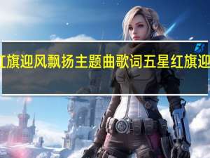 五星红旗迎风飘扬主题曲歌词 五星红旗迎风飘扬简谱