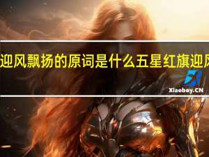 五星红旗迎风飘扬的原词是什么 五星红旗迎风飘扬歌曲原唱