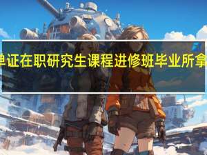 五月单证在职研究生课程进修班毕业所拿证书是什么