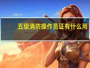 五级消防操作员证有什么用
