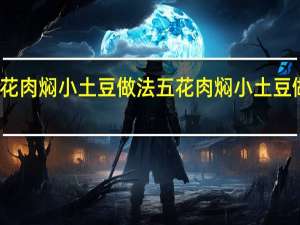 五花肉焖小土豆做法 五花肉焖小土豆做法介绍
