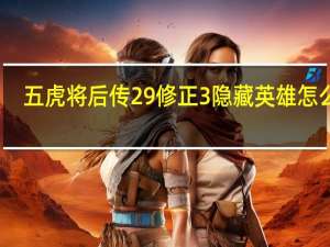 五虎将后传2 9修正3隐藏英雄怎么打（五虎将后传2 9修正3隐藏英雄）