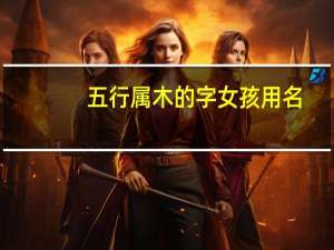 五行属木的字女孩用名（五行属木的字女孩用）