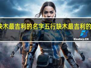 五行缺木最吉利的名字 五行缺木最吉利的名字有哪些