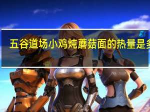 五谷道场 小鸡炖蘑菇面的热量是多少