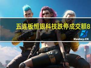 五连板恒银科技跌停 成交额8.64亿元