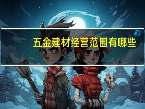 五金建材经营范围有哪些（五金建材经营范围）
