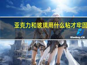 亚克力和玻璃用什么粘才牢固