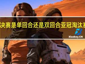 亚冠决赛是单回合还是双回合 亚冠淘汰赛是单场吗