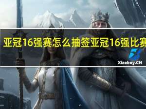 亚冠16强赛怎么抽签 亚冠16强比赛时间