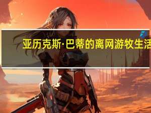 亚历克斯·巴蒂的离网游牧生活：与世隔绝的选择让家人忧心忡忡
