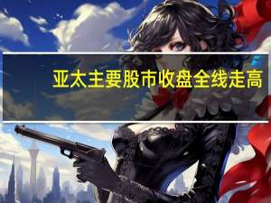 亚太主要股市收盘全线走高