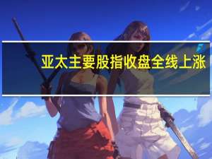 亚太主要股指收盘全线上涨