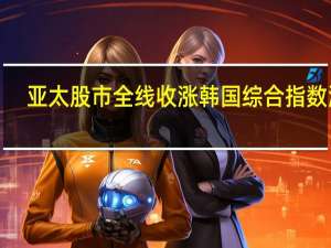 亚太股市全线收涨韩国综合指数涨1.98%；日经225指数涨0.55%；澳洲标普200指数涨0.68%；新西兰NZX50指数涨0.12%