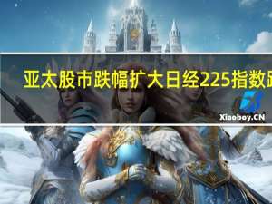亚太股市跌幅扩大日经225指数跌2%