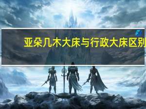 亚朵几木大床与行政大床区别
