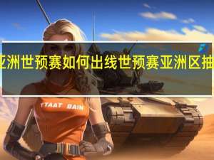 亚洲世预赛如何出线 世预赛亚洲区抽签结果