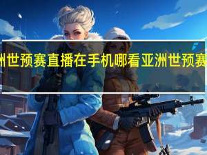 亚洲世预赛直播在手机哪看 亚洲世预赛全部赛程
