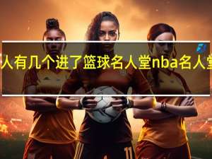 亚洲人有几个进了篮球名人堂 nba名人堂所有名单