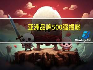 亚洲品牌500强揭晓：中国入选最多国家电网和工行跻身前三