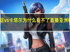 亚洲杯国足vs卡塔尔为什么看不了直播 亚洲杯国足vs卡塔尔