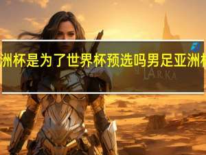 亚洲杯是为了世界杯预选吗 男足亚洲杯预选赛