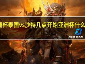 亚洲杯泰国vs沙特几点开始 亚洲杯什么时候开始
