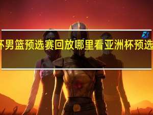 亚洲杯男篮预选赛回放哪里看 亚洲杯预选赛国篮大胜